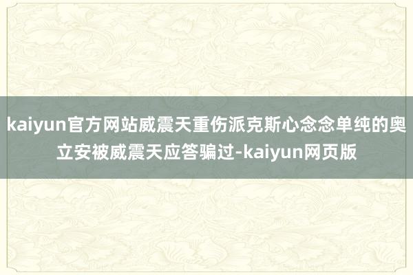 kaiyun官方网站威震天重伤派克斯心念念单纯的奥立安被威震天应答骗过-kaiyun网页版