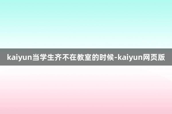 kaiyun当学生齐不在教室的时候-kaiyun网页版