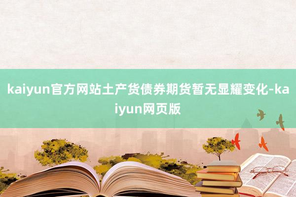 kaiyun官方网站土产货债券期货暂无显耀变化-kaiyun网页版