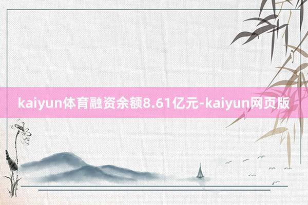 kaiyun体育融资余额8.61亿元-kaiyun网页版