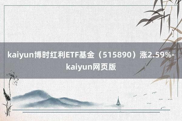 kaiyun博时红利ETF基金（515890）涨2.59%-kaiyun网页版