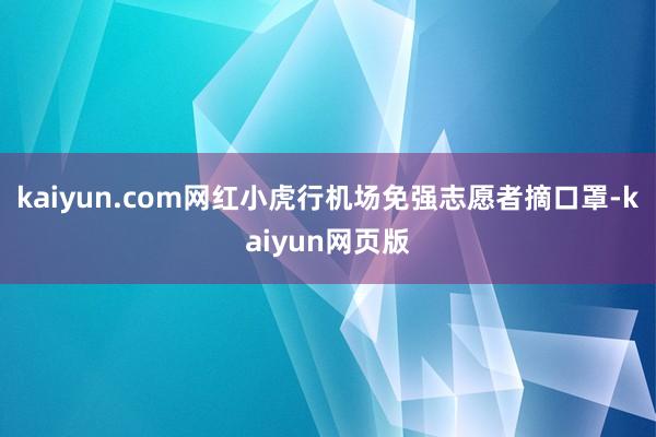 kaiyun.com网红小虎行机场免强志愿者摘口罩-kaiyun网页版