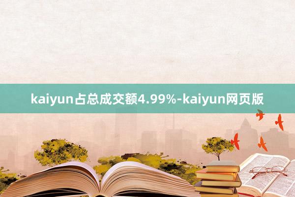 kaiyun占总成交额4.99%-kaiyun网页版