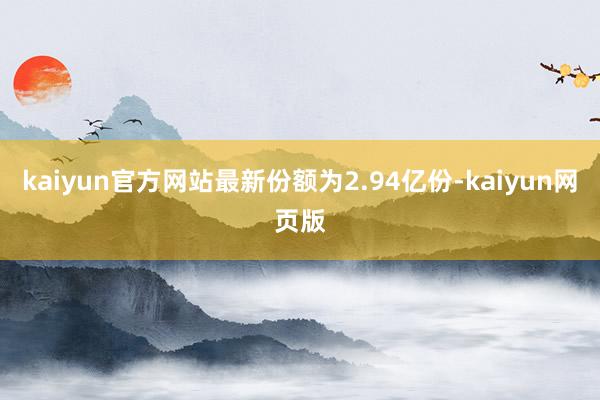 kaiyun官方网站最新份额为2.94亿份-kaiyun网页版