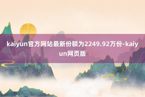 kaiyun官方网站最新份额为2249.92万份-kaiyun网页版