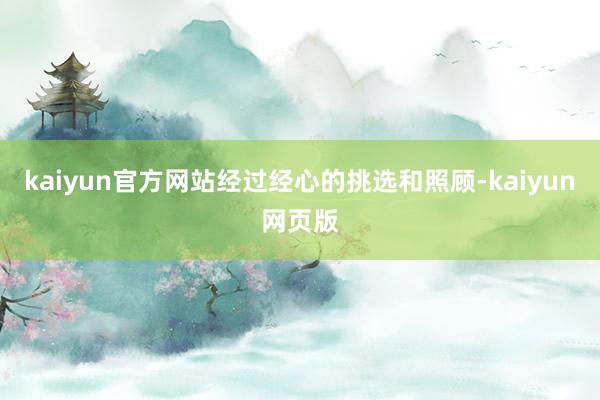 kaiyun官方网站经过经心的挑选和照顾-kaiyun网页版