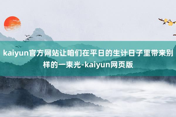 kaiyun官方网站让咱们在平日的生计日子里带来别样的一束光-kaiyun网页版