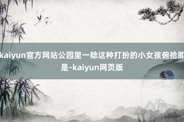 kaiyun官方网站公园里一稔这种打扮的小女孩俯拾即是-kaiyun网页版