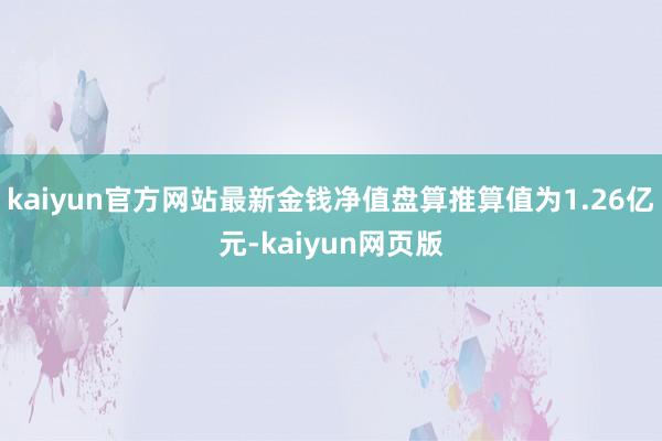 kaiyun官方网站最新金钱净值盘算推算值为1.26亿元-kaiyun网页版