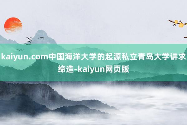 kaiyun.com中国海洋大学的起源私立青岛大学讲求缔造-kaiyun网页版