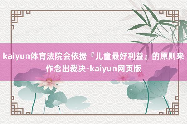 kaiyun体育法院会依据『儿童最好利益』的原则来作念出裁决-kaiyun网页版