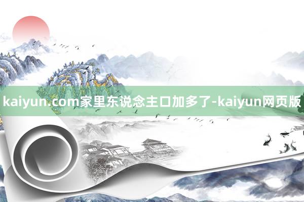 kaiyun.com家里东说念主口加多了-kaiyun网页版