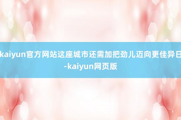 kaiyun官方网站这座城市还需加把劲儿迈向更佳异日-kaiyun网页版