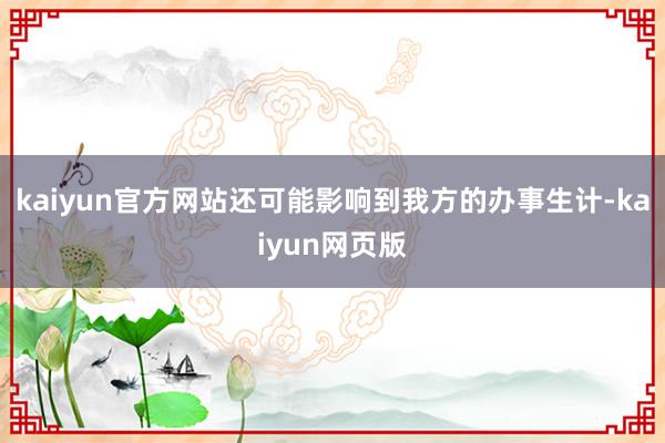 kaiyun官方网站还可能影响到我方的办事生计-kaiyun网页版