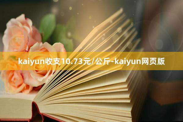 kaiyun收支10.73元/公斤-kaiyun网页版