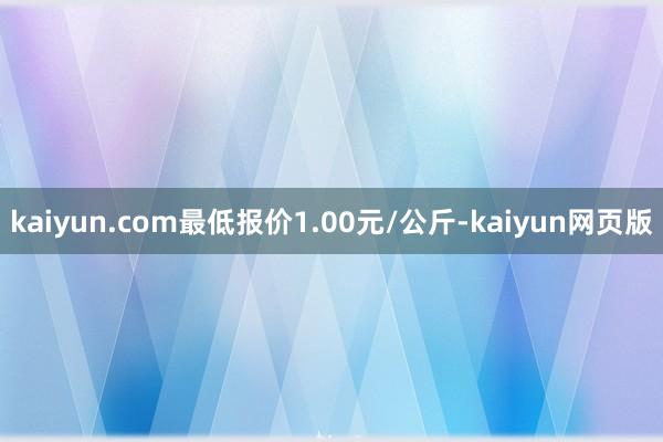 kaiyun.com最低报价1.00元/公斤-kaiyun网页版