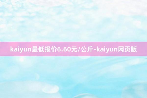 kaiyun最低报价6.60元/公斤-kaiyun网页版