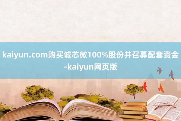 kaiyun.com购买诚芯微100%股份并召募配套资金-kaiyun网页版