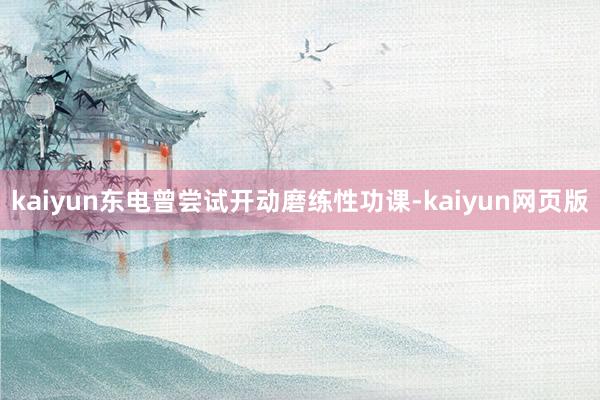 kaiyun东电曾尝试开动磨练性功课-kaiyun网页版