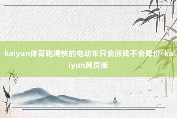 kaiyun体育跑得快的电动车只会涨钱不会降价-kaiyun网页版