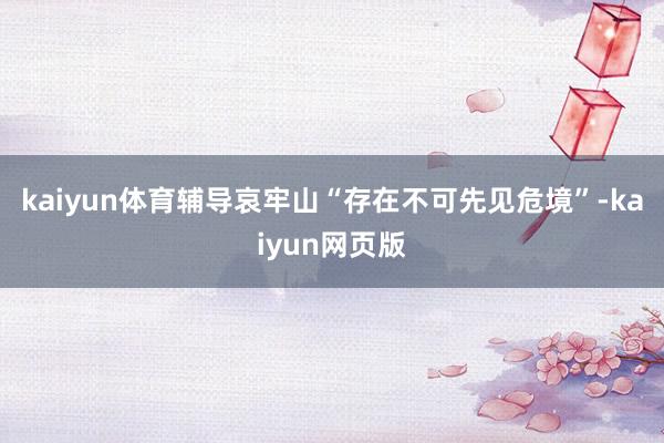 kaiyun体育辅导哀牢山“存在不可先见危境”-kaiyun网页版