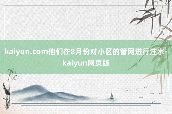 kaiyun.com他们在8月份对小区的管网进行注水-kaiyun网页版