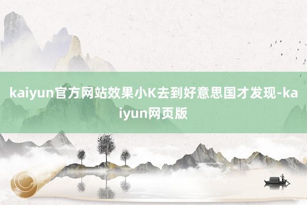 kaiyun官方网站效果小K去到好意思国才发现-kaiyun网页版