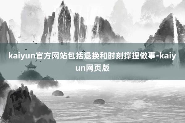 kaiyun官方网站包括退换和时刻撑捏做事-kaiyun网页版