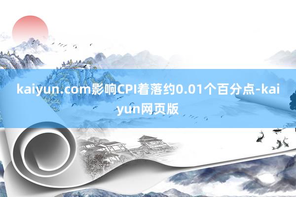 kaiyun.com影响CPI着落约0.01个百分点-kaiyun网页版