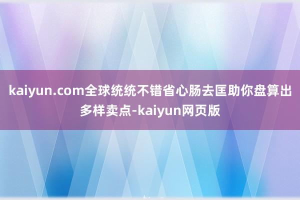 kaiyun.com全球统统不错省心肠去匡助你盘算出多样卖点-kaiyun网页版