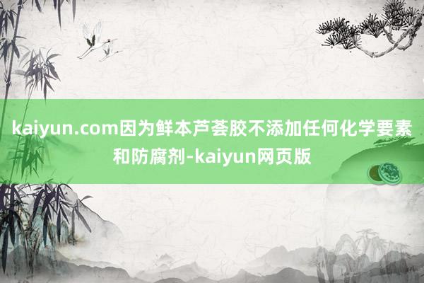 kaiyun.com因为鲜本芦荟胶不添加任何化学要素和防腐剂-kaiyun网页版