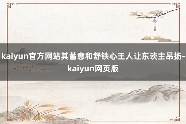 kaiyun官方网站其蓄意和舒铁心王人让东谈主昂扬-kaiyun网页版