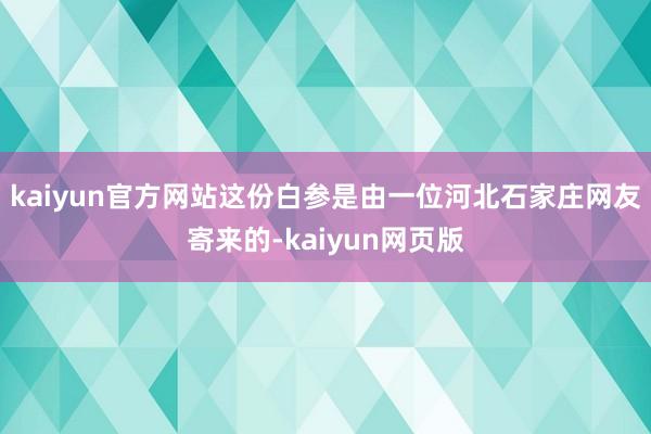 kaiyun官方网站这份白参是由一位河北石家庄网友寄来的-kaiyun网页版