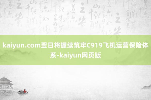 kaiyun.com翌日将握续筑牢C919飞机运营保险体系-kaiyun网页版