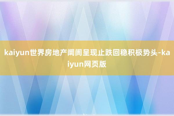 kaiyun世界房地产阛阓呈现止跌回稳积极势头-kaiyun网页版