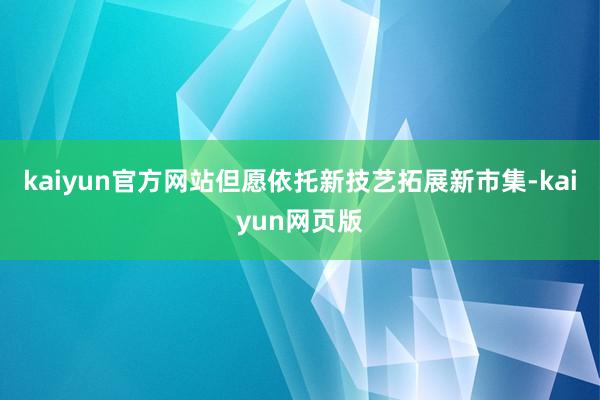 kaiyun官方网站但愿依托新技艺拓展新市集-kaiyun网页版