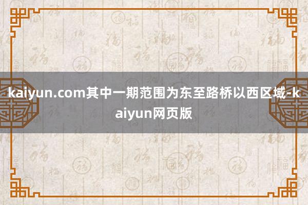 kaiyun.com其中一期范围为东至路桥以西区域-kaiyun网页版