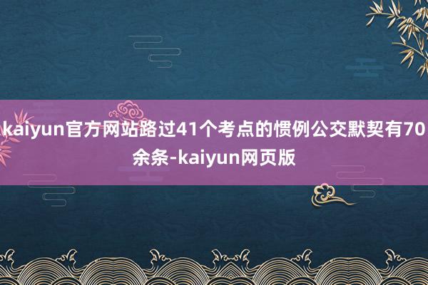 kaiyun官方网站路过41个考点的惯例公交默契有70余条-kaiyun网页版