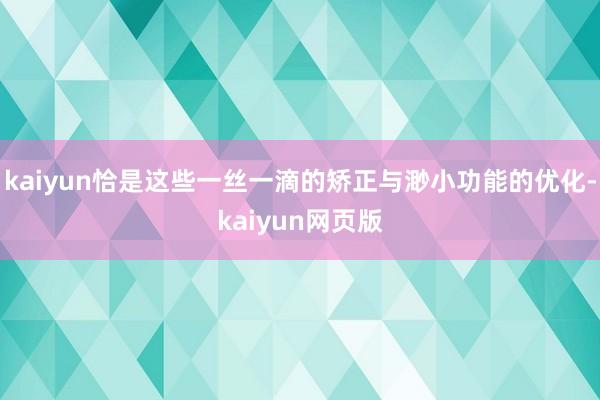 kaiyun恰是这些一丝一滴的矫正与渺小功能的优化-kaiyun网页版