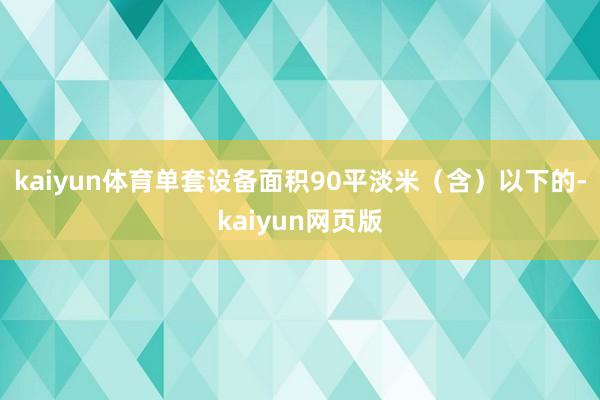 kaiyun体育单套设备面积90平淡米（含）以下的-kaiyun网页版