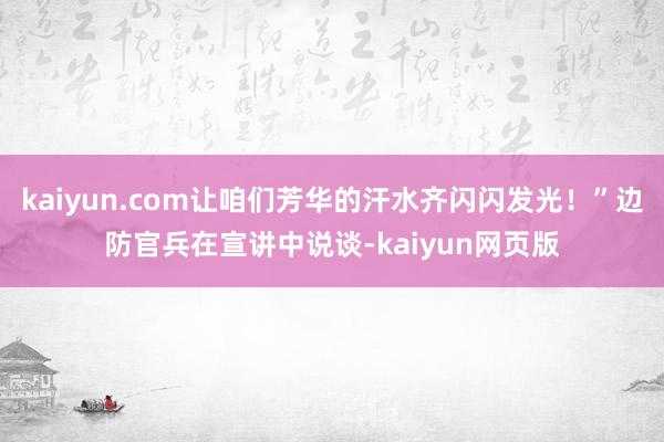 kaiyun.com让咱们芳华的汗水齐闪闪发光！”边防官兵在宣讲中说谈-kaiyun网页版