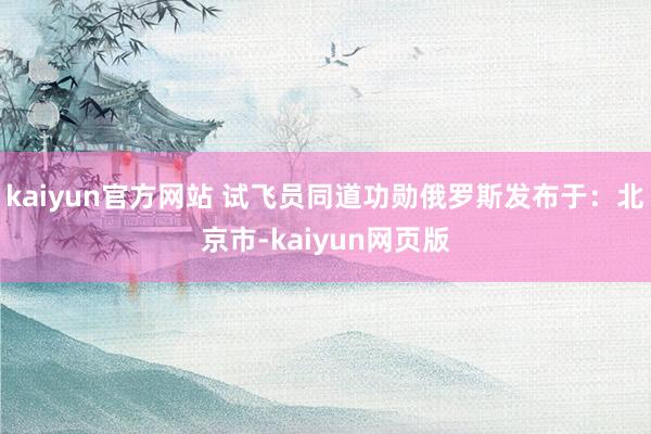 kaiyun官方网站 试飞员同道功勋俄罗斯发布于：北京市-kaiyun网页版