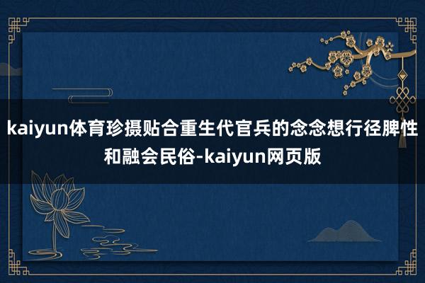 kaiyun体育珍摄贴合重生代官兵的念念想行径脾性和融会民俗-kaiyun网页版