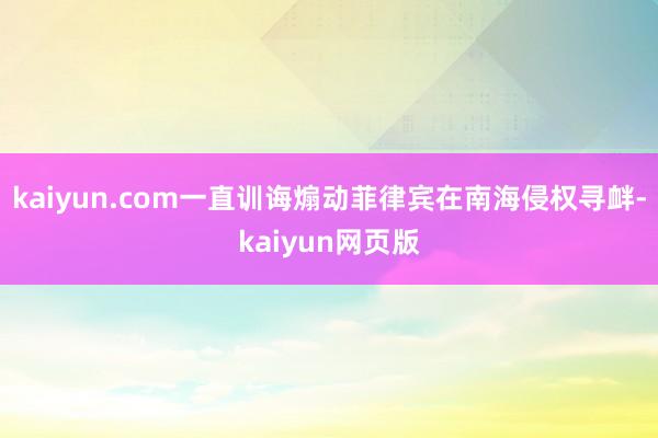 kaiyun.com一直训诲煽动菲律宾在南海侵权寻衅-kaiyun网页版