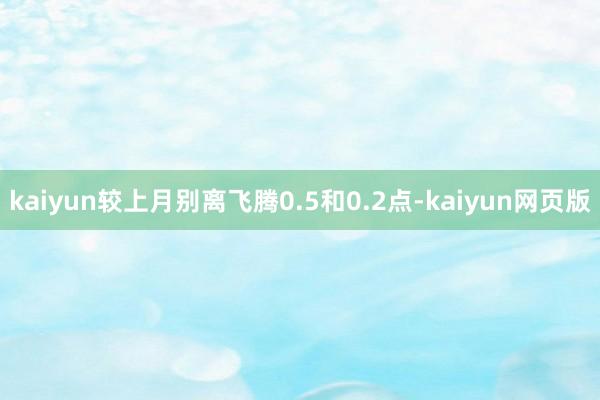 kaiyun较上月别离飞腾0.5和0.2点-kaiyun网页版