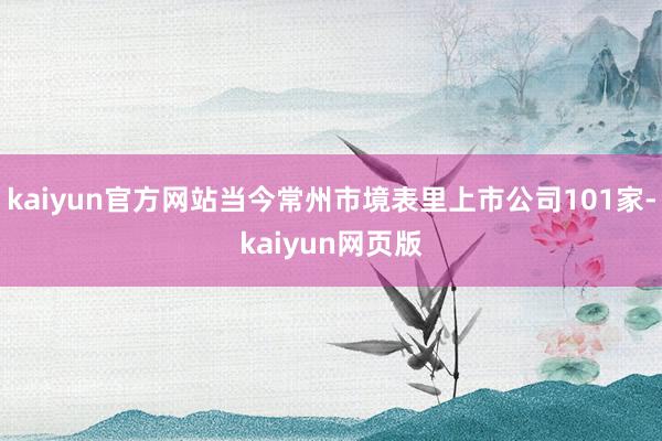 kaiyun官方网站当今常州市境表里上市公司101家-kaiyun网页版