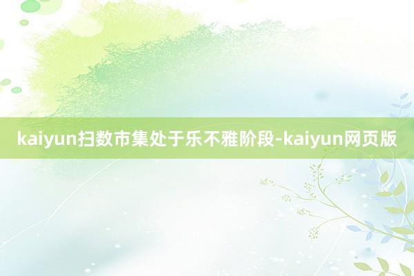 kaiyun扫数市集处于乐不雅阶段-kaiyun网页版