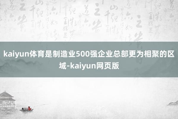 kaiyun体育是制造业500强企业总部更为相聚的区域-kaiyun网页版