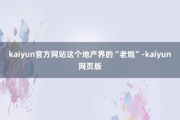 kaiyun官方网站这个地产界的“老炮”-kaiyun网页版