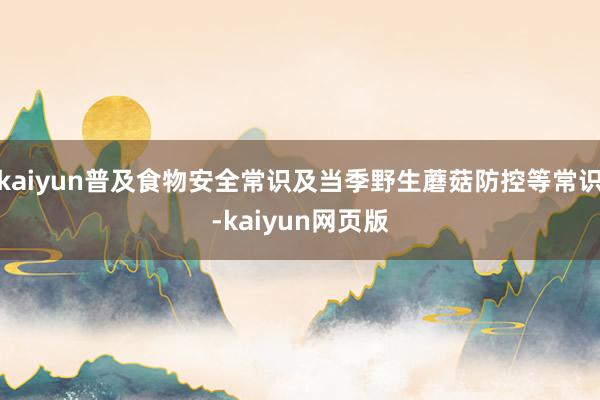 kaiyun普及食物安全常识及当季野生蘑菇防控等常识-kaiyun网页版